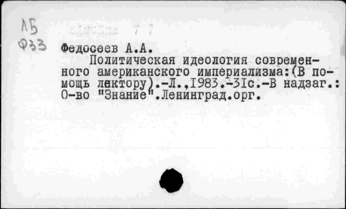 ﻿Федосеев А.А.
Политическая идеология современного американского империализма:(В по мощь лектору).-Л.,1983.-31с.-В надзаг 0-во ’’Знание".Ленинград.орг.